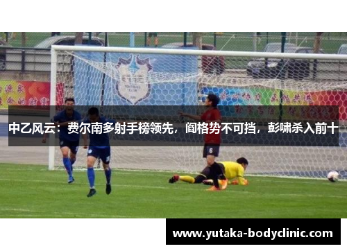 中乙风云：费尔南多射手榜领先，阎格势不可挡，彭啸杀入前十