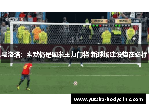 马洛塔：索默仍是国米主力门将 新球场建设势在必行