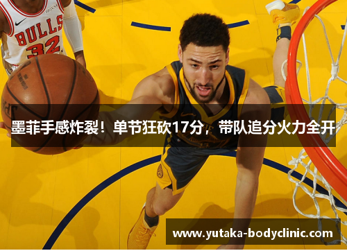 墨菲手感炸裂！单节狂砍17分，带队追分火力全开