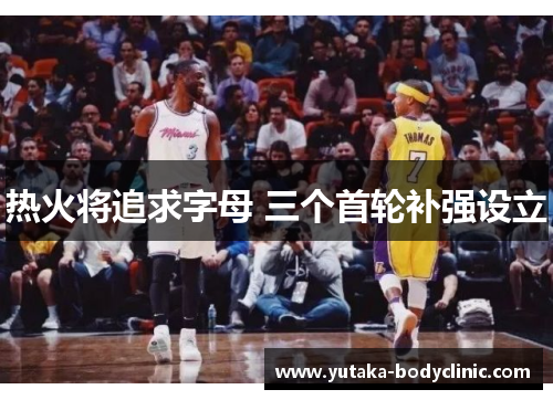 热火将追求字母 三个首轮补强设立