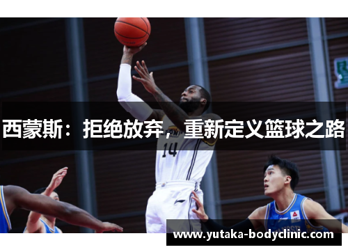 西蒙斯：拒绝放弃，重新定义篮球之路